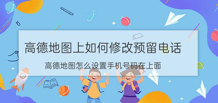 高德地图上如何修改预留电话 高德地图怎么设置手机号码在上面？